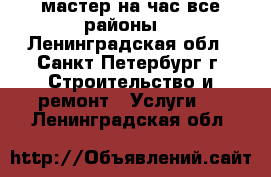 мастер на час все районы. - Ленинградская обл., Санкт-Петербург г. Строительство и ремонт » Услуги   . Ленинградская обл.